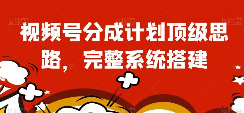 视频号分成计划顶级思路，完整系统搭建【揭秘】-江南创业网