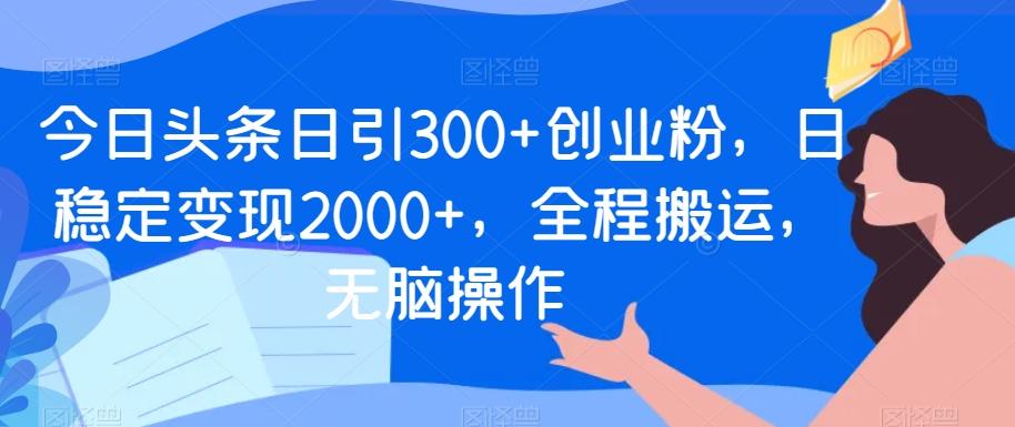 今日头条日引300+创业粉，日稳定变现2000+，全程搬运，无脑操作-江南创业网