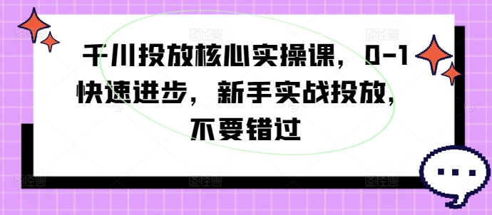 千川投放核心实操课，0-1快速进步，新手实战投放，不要错过-江南创业网