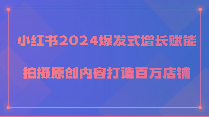 小红书2024爆发式增长赋能，拍摄原创内容打造百万店铺！-江南创业网