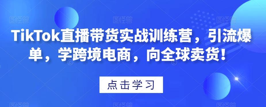 TikTok直播带货实战训练营，引流爆单，学跨境电商，向全球卖货！-江南创业网