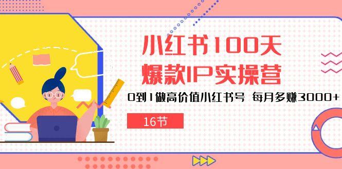 小红书100天-爆款IP实操营，0到1做高价值小红书号 每月多赚3000+(16节-江南创业网