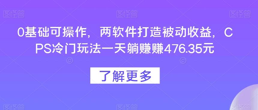 0基础可操作，两软件打造被动收益，CPS冷门玩法一天躺赚赚476.35元-江南创业网