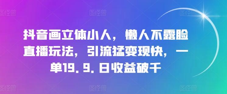 抖音画立体小人，懒人不露脸直播玩法，引流猛变现快，一单19.9.日收益破千【揭秘】-江南创业网