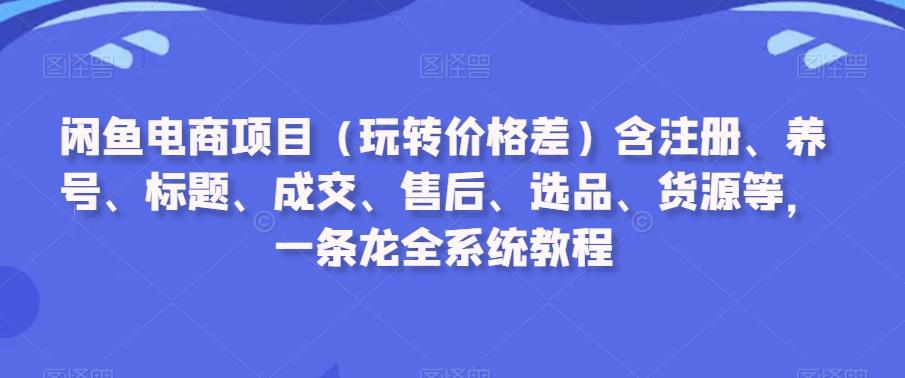 闲鱼电商项目(玩转价格差)含注册、养号、标题、成交、售后、选品、货源等，一条龙全系统教程-江南创业网