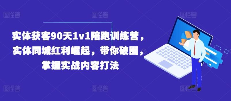 实体获客90天1v1陪跑训练营，实体同城红利崛起，带你破圈，掌握实战内容打法-江南创业网