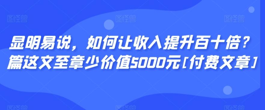 显明易说，如何让收入提升百十倍？‮篇这‬文‮至章‬少价值5000元[付费文章]-江南创业网