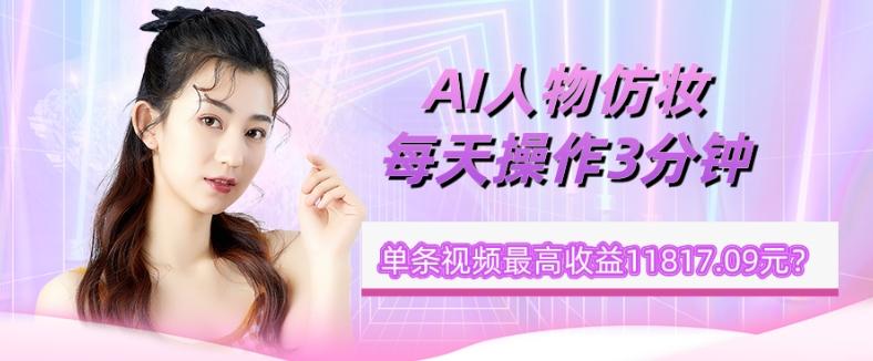 1个学员AI人物仿妆，每天操作3分钟，单条视频最高收益11817.09元？-江南创业网