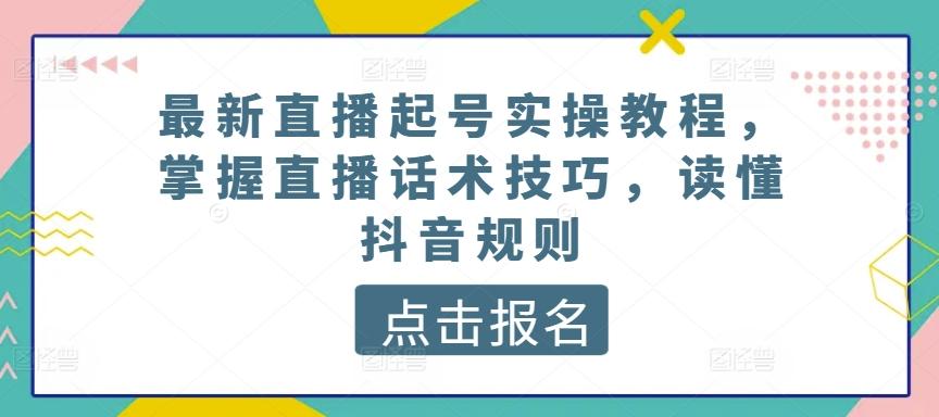最新直播起号实操教程，掌握直播话术技巧，读懂抖音规则-江南创业网