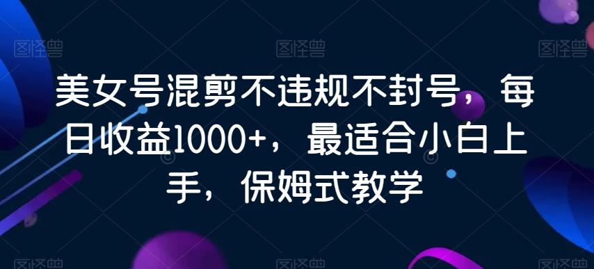 美女号混剪不违规不封号，每日收益1000+，最适合小白上手，保姆式教学-江南创业网