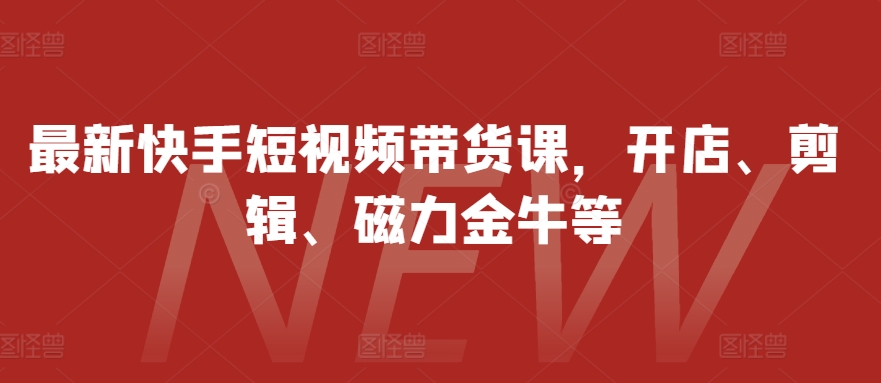 最新快手短视频带货课，开店、剪辑、磁力金牛等-江南创业网