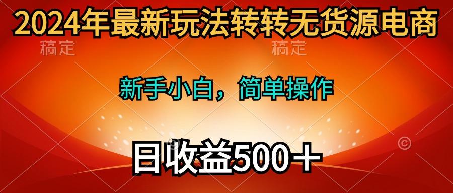 (10003期)2024年最新玩法转转无货源电商，新手小白 简单操作，长期稳定 日收入500＋-江南创业网