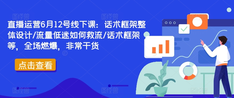 直播运营6月12号线下课：话术框架整体设计/流量低迷如何救流/话术框架等，全场燃爆，非常干货-江南创业网