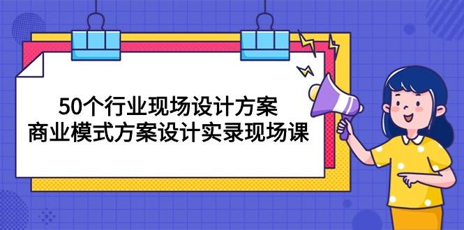 50个行业 现场设计方案，商业模式方案设计实录现场课(50节课-江南创业网