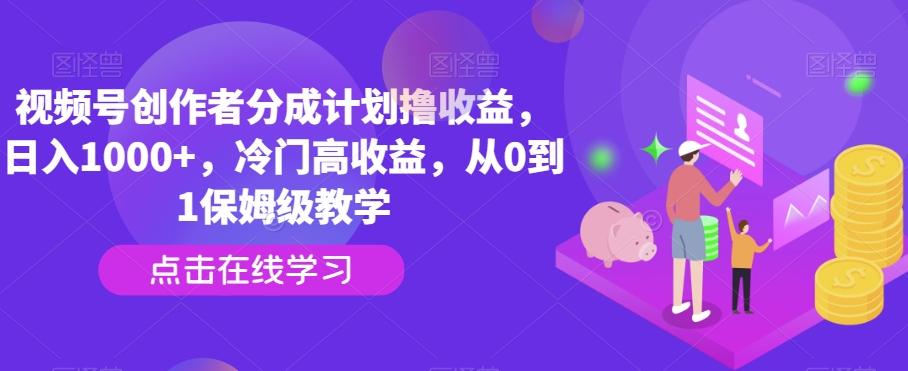 视频号创作者分成计划撸收益，日入1000+，冷门高收益，从0到1保姆级教学-江南创业网