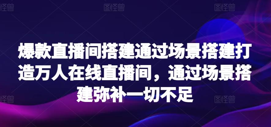 爆款直播间搭建通过场景搭建打造万人在线直播间，通过场景搭建弥补一切不足-江南创业网