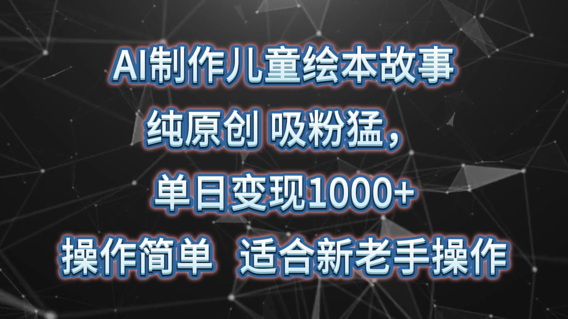 AI制作儿童绘本故事，纯原创，吸粉猛，单日变现1000+，操作简单，适合新老手操作-江南创业网