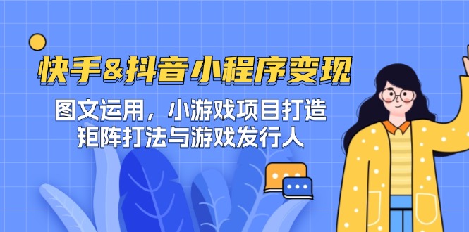 快手&抖音-小程序变现 图文运用/小游戏项目打造/矩阵打法与游戏发行人-江南创业网