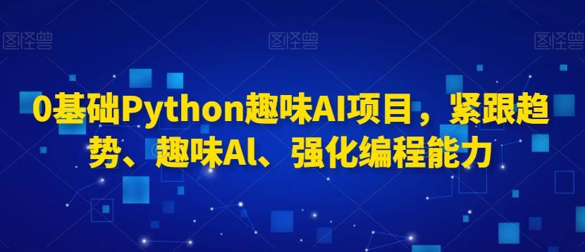 0基础Python趣味AI项目，紧跟趋势、趣味Al、强化编程能力-江南创业网