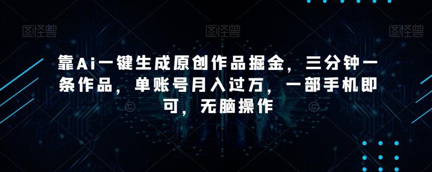 靠Ai一键生成原创作品掘金，三分钟一条作品，单账号月入过万，一部手机即可，无脑操作【揭秘】-江南创业网
