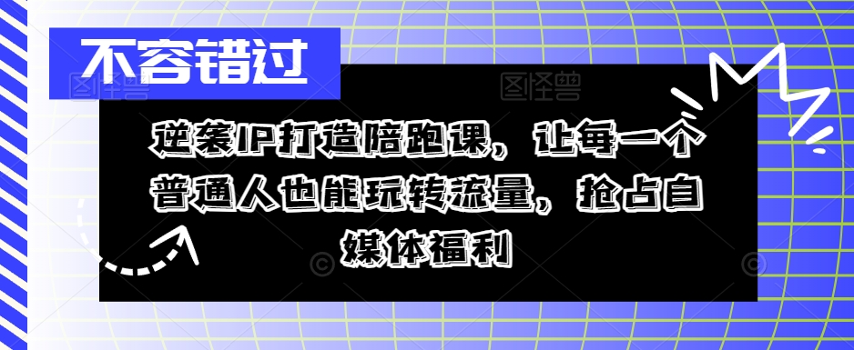 逆袭IP打造陪跑课，让每一个普通人也能玩转流量，抢占自媒体福利-江南创业网