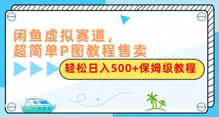 闲鱼虚拟赛道，超简单P图教程售卖，轻松日入500+保姆级教程-江南创业网
