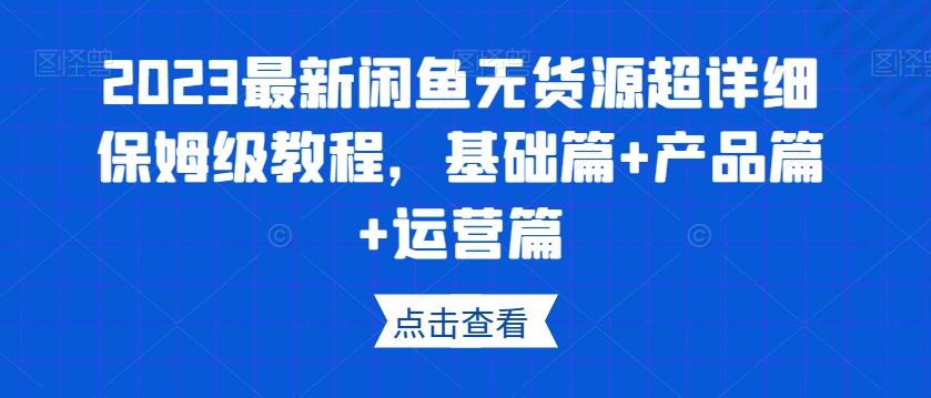2023最新闲鱼无货源超详细保姆级教程，基础篇+产品篇+运营篇-江南创业网
