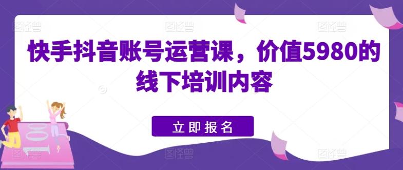 快手抖音账号运营课，价值5980的线下培训内容-江南创业网