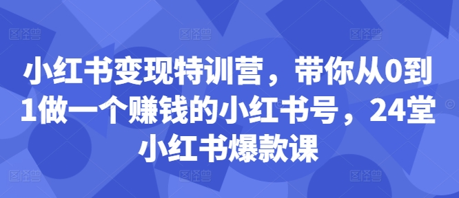 小红书变现特训营，带你从0到1做一个赚钱的小红书号，24堂小红书爆款课-江南创业网
