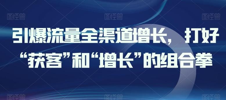 引爆流量全渠道增长，打好“获客”和“增长”的组合拳-江南创业网