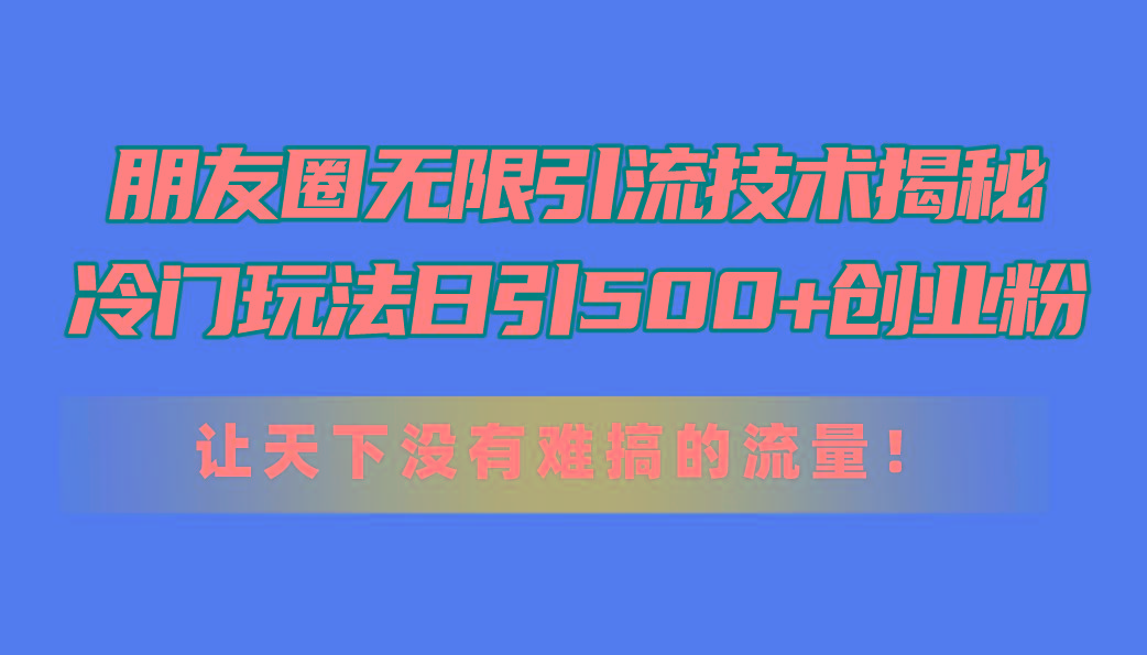 朋友圈无限引流技术揭秘，一个冷门玩法日引500+创业粉，让天下没有难搞…-江南创业网