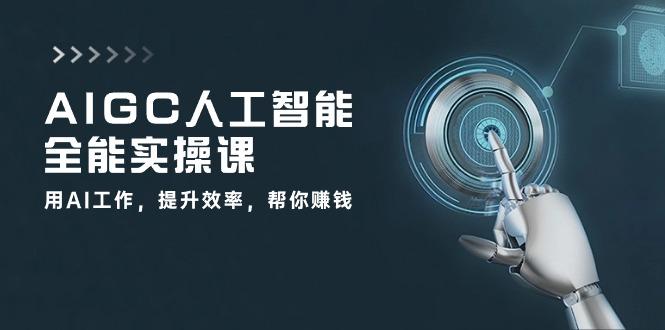 AIGC 人工智能全能实操课：用AI工作，提升效率，帮你赚钱(33节课-江南创业网