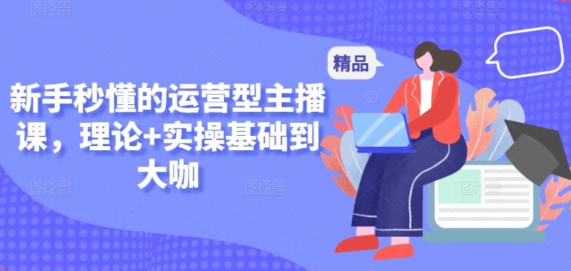 新手秒懂的运营型主播课，理论+实操基础到大咖-江南创业网
