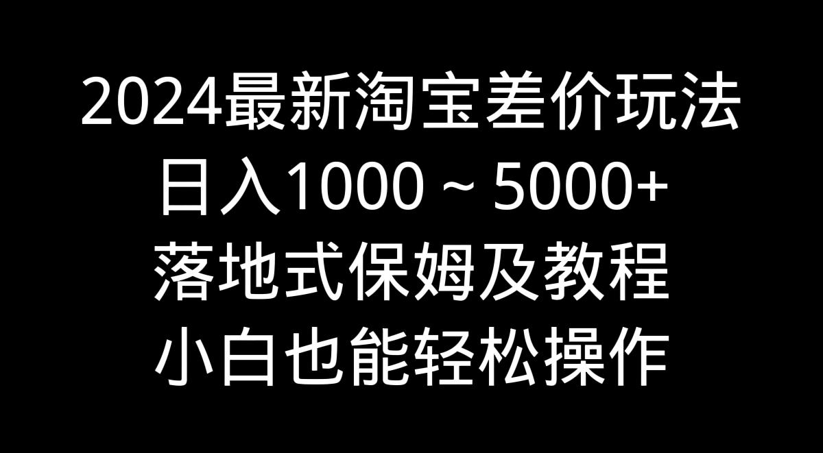 2024最新淘宝差价玩法，日入1000～5000+落地式保姆及教程 小白也能轻松操作-江南创业网