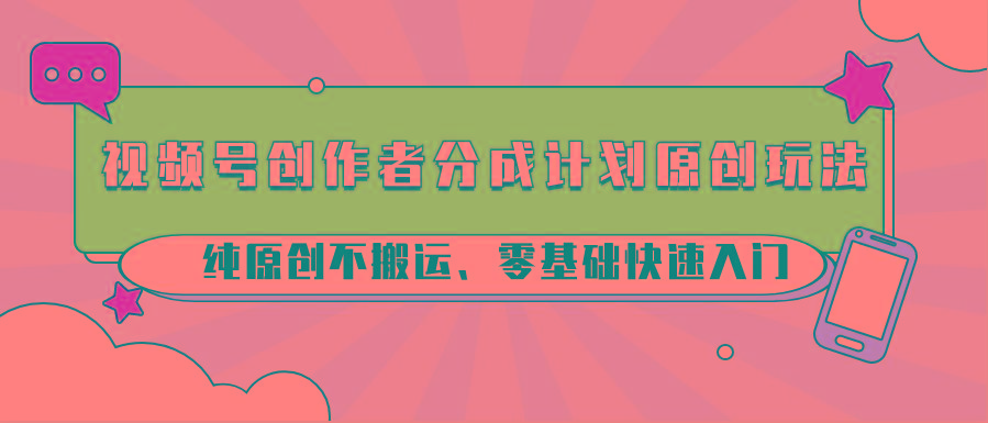 视频号创作者分成计划原创玩法；纯原创不搬运、零基础快速入门-江南创业网