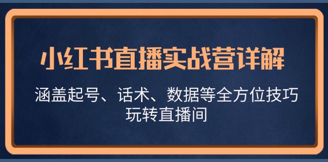 小红书直播实战营详解，涵盖起号、话术、数据等全方位技巧，玩转直播间-江南创业网