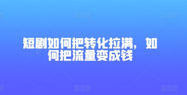 短剧如何把转化拉满，如何把流量变成钱-江南创业网