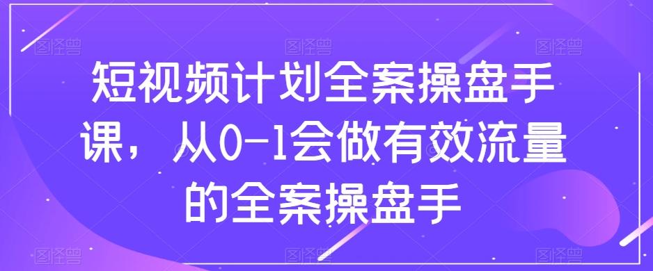 短视频计划全案操盘手课，从0-1会做有效流量的全案操盘手-江南创业网