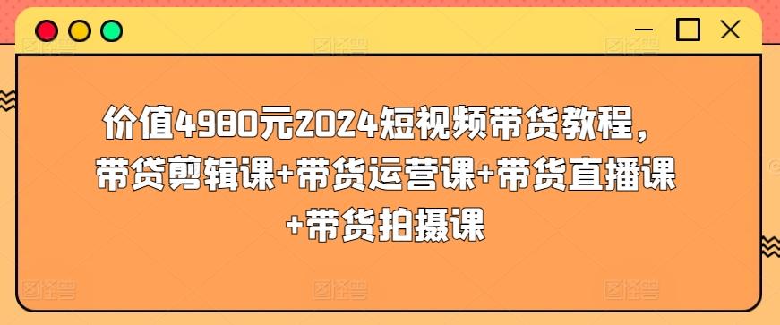 价值4980元2024短视频带货教程，带贷剪辑课+带货运营课+带货直播课+带货拍摄课-江南创业网
