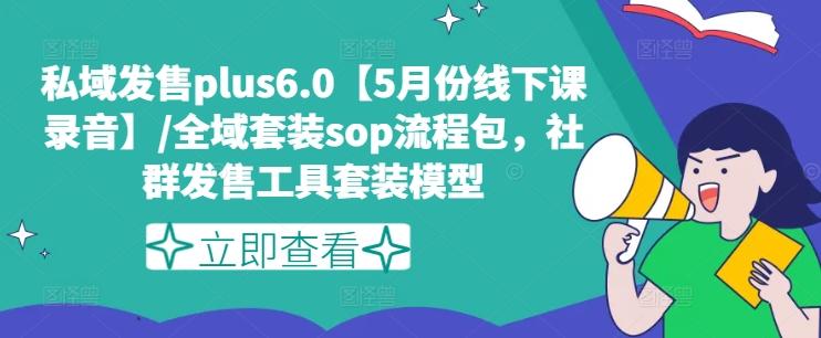 私域发售plus6.0【5月份线下课录音】/全域套装sop流程包，社群发售工具套装模型-江南创业网
