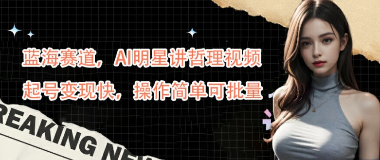 蓝海赛道，AI明星讲哲理视频，起号变现快，操作简单可批量【揭秘】-江南创业网