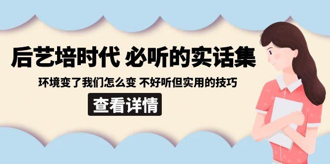 后艺培时代之必听的实话集：环境变了我们怎么变 不好听但实用的技巧-江南创业网