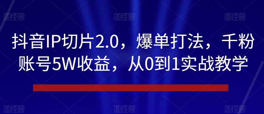 抖音IP切片2.0，爆单打法，千粉账号5W收益，从0到1实战教学【揭秘】-江南创业网