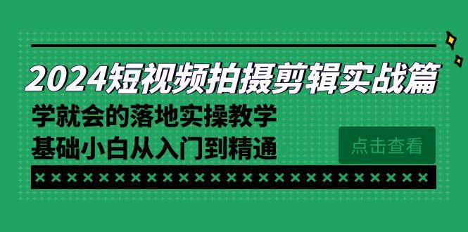 2024短视频拍摄剪辑实操篇，学就会的落地实操教学，基础小白从入门到精通-江南创业网