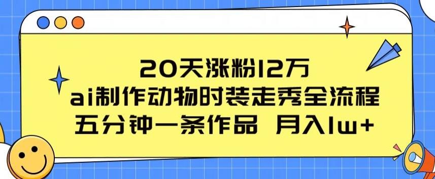 20天涨粉12万，ai制作动物时装走秀全流程，五分钟一条作品，流量大【揭秘】-江南创业网