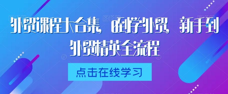 外贸课程大合集，0到1学外贸，新手到外贸精英全流程-江南创业网