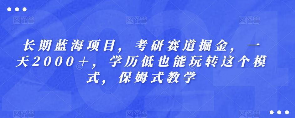 长期蓝海项目，考研赛道掘金，一天2000＋，学历低也能玩转这个模式，保姆式教学-江南创业网