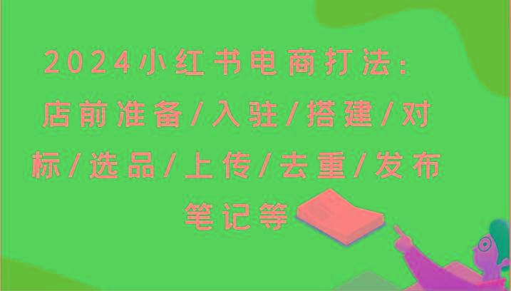 2024小红书电商打法：店前准备/入驻/搭建/对标/选品/上传/去重/发布笔记等-江南创业网