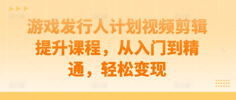 游戏发行人计划视频剪辑提升课程，从入门到精通，轻松变现-江南创业网