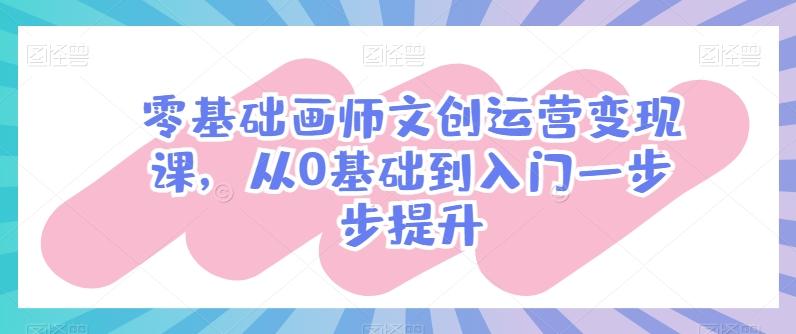零基础画师文创运营变现课，从0基础到入门一步步提升-江南创业网